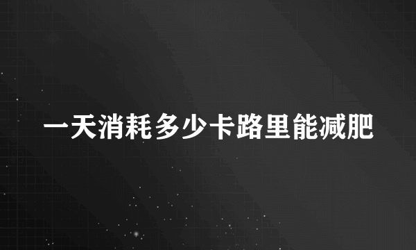 一天消耗多少卡路里能减肥