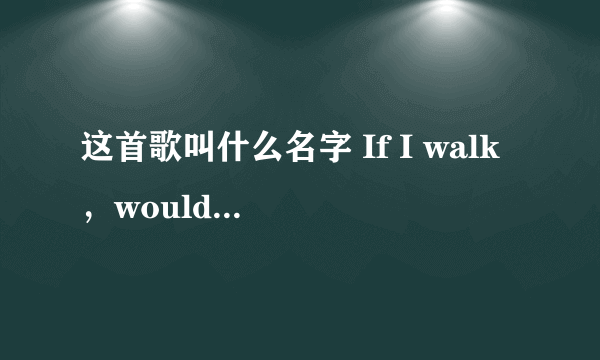 这首歌叫什么名字 If I walk ，would U run？If I stop would U come？