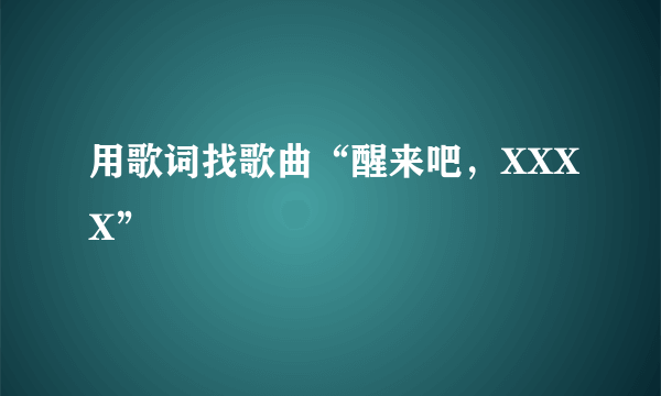用歌词找歌曲“醒来吧，XXXX”