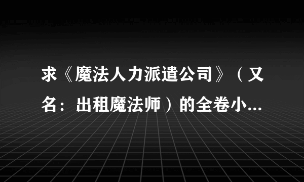 求《魔法人力派遣公司》（又名：出租魔法师）的全卷小说有的请发到我的邮箱，谢谢！！