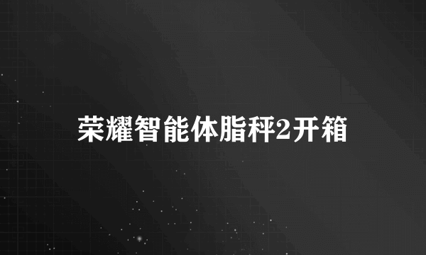 荣耀智能体脂秤2开箱