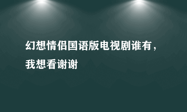 幻想情侣国语版电视剧谁有，我想看谢谢