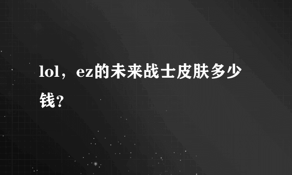 lol，ez的未来战士皮肤多少钱？