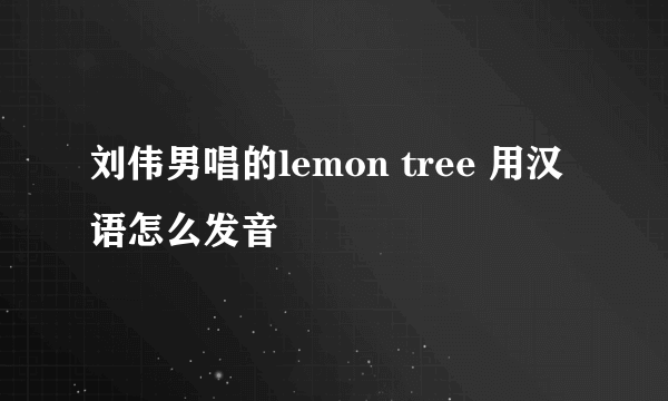 刘伟男唱的lemon tree 用汉语怎么发音