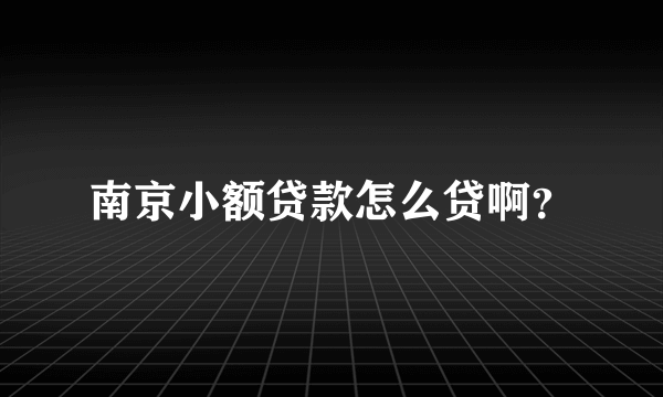 南京小额贷款怎么贷啊？
