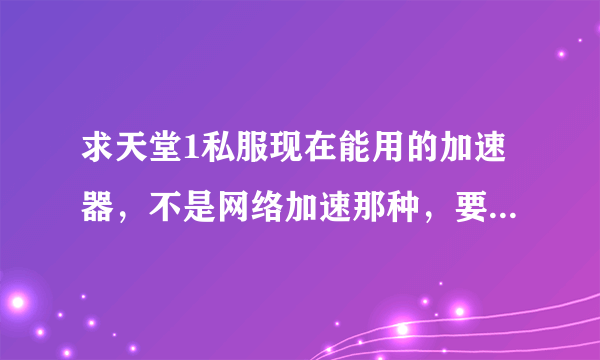 求天堂1私服现在能用的加速器，不是网络加速那种，要游戏加速那种