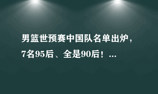 男篮世预赛中国队名单出炉，7名95后、全是90后！你对这份名单怎么看？