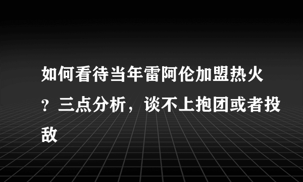 如何看待当年雷阿伦加盟热火？三点分析，谈不上抱团或者投敌