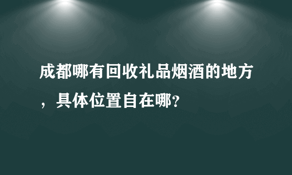 成都哪有回收礼品烟酒的地方，具体位置自在哪？
