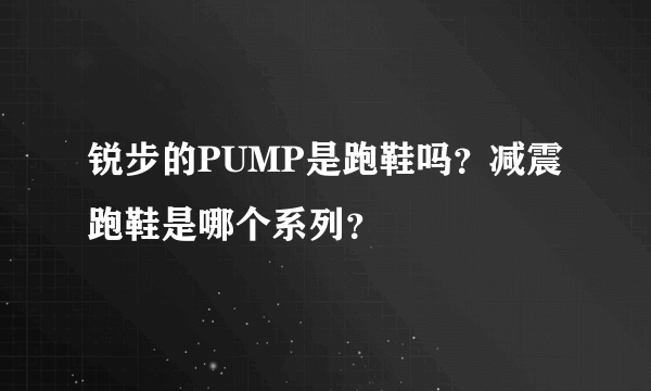 锐步的PUMP是跑鞋吗？减震跑鞋是哪个系列？