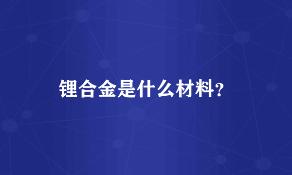 锂合金是什么材料？
