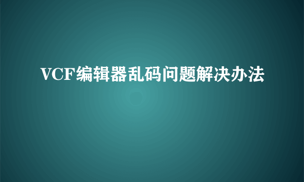VCF编辑器乱码问题解决办法