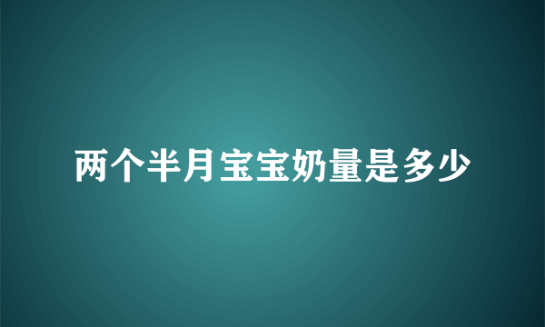 两个半月宝宝奶量是多少