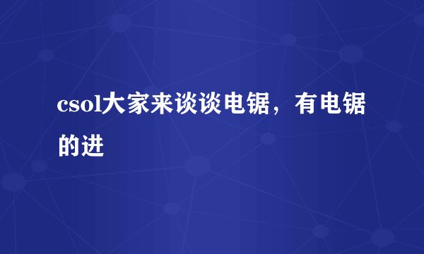 csol大家来谈谈电锯，有电锯的进