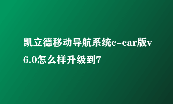 凯立德移动导航系统c-car版v6.0怎么样升级到7