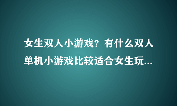 女生双人小游戏？有什么双人单机小游戏比较适合女生玩的啊，要求不要太暴力的？