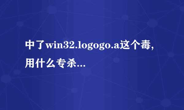 中了win32.logogo.a这个毒,用什么专杀啊..急急!!!!