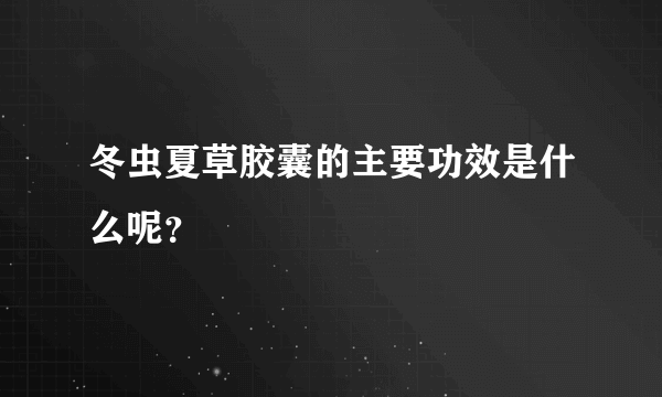 冬虫夏草胶囊的主要功效是什么呢？