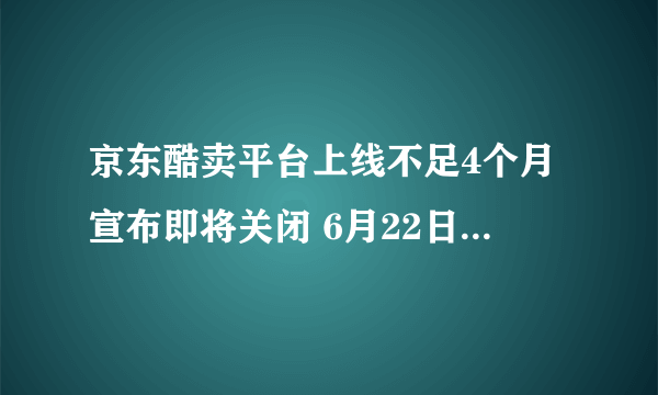 京东酷卖平台上线不足4个月宣布即将关闭 6月22日起关闭服务