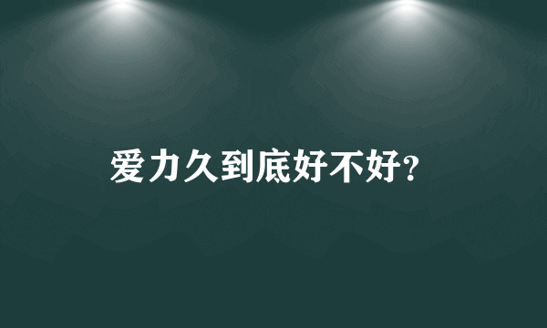 爱力久到底好不好？