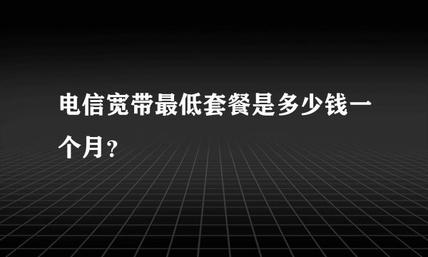 电信宽带最低套餐是多少钱一个月？