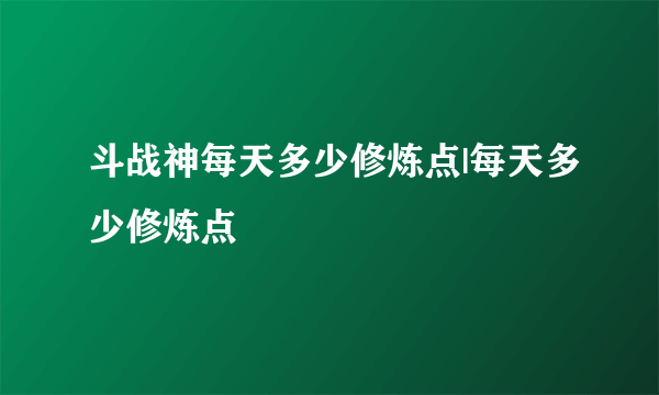 斗战神每天多少修炼点|每天多少修炼点