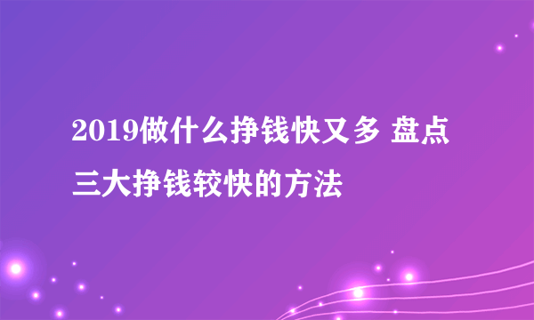 2019做什么挣钱快又多 盘点三大挣钱较快的方法
