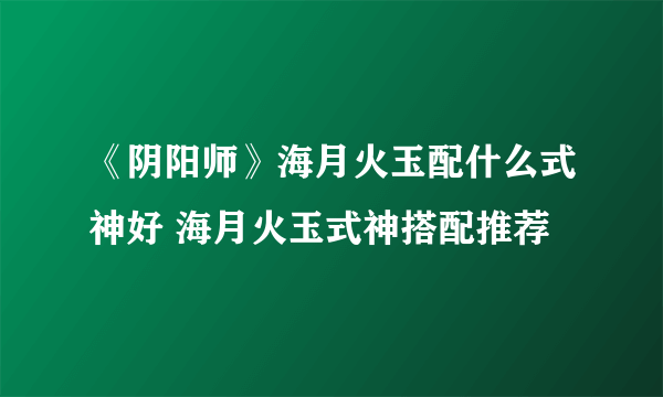 《阴阳师》海月火玉配什么式神好 海月火玉式神搭配推荐