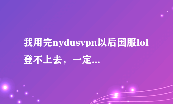 我用完nydusvpn以后国服lol登不上去，一定要开着vpn才能登陆