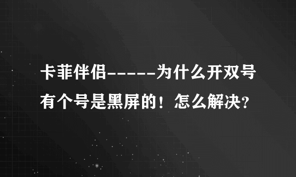 卡菲伴侣-----为什么开双号有个号是黑屏的！怎么解决？