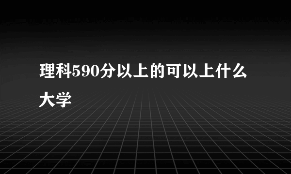 理科590分以上的可以上什么大学