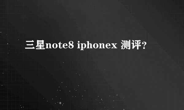 三星note8 iphonex 测评？