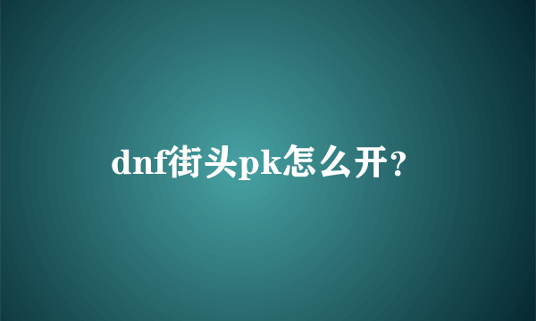 dnf街头pk怎么开？