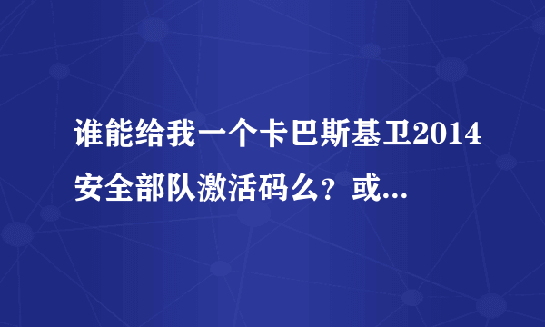 谁能给我一个卡巴斯基卫2014安全部队激活码么？或者是详细的激活方法，急用，谢谢！！！