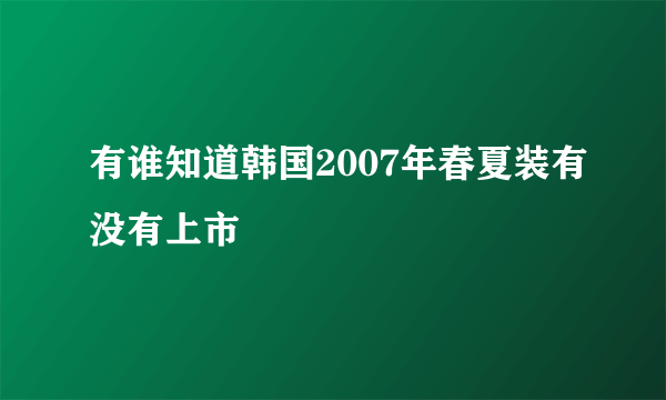 有谁知道韩国2007年春夏装有没有上市