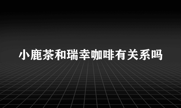 小鹿茶和瑞幸咖啡有关系吗