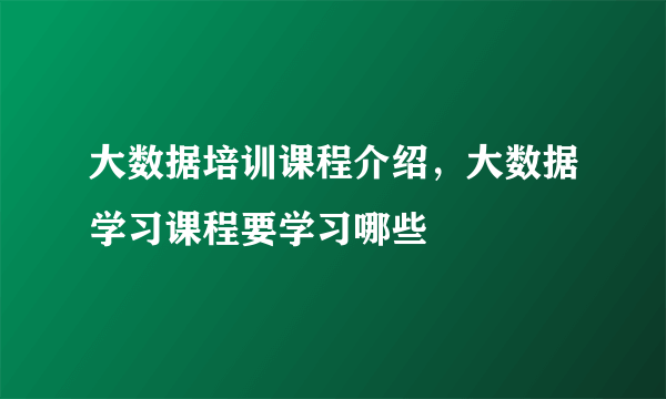 大数据培训课程介绍，大数据学习课程要学习哪些