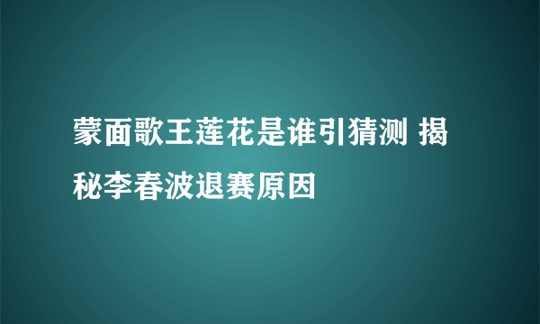 蒙面歌王莲花是谁引猜测 揭秘李春波退赛原因