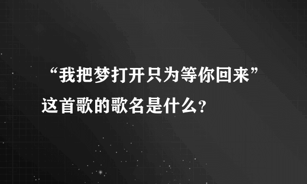 “我把梦打开只为等你回来”这首歌的歌名是什么？