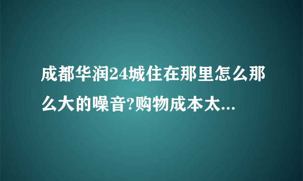 成都华润24城住在那里怎么那么大的噪音?购物成本太高？是否会严重影响人的健康？