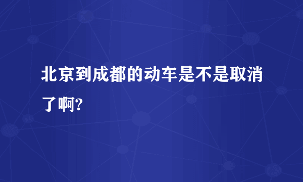 北京到成都的动车是不是取消了啊?