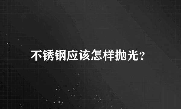 不锈钢应该怎样抛光？