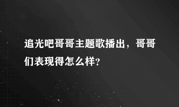 追光吧哥哥主题歌播出，哥哥们表现得怎么样？