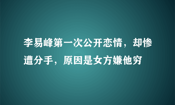李易峰第一次公开恋情，却惨遭分手，原因是女方嫌他穷