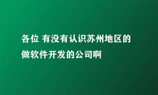 各位 有没有认识苏州地区的做软件开发的公司啊