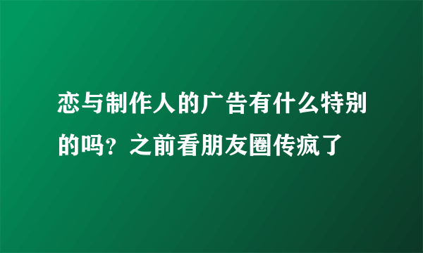 恋与制作人的广告有什么特别的吗？之前看朋友圈传疯了