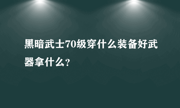 黑暗武士70级穿什么装备好武器拿什么？