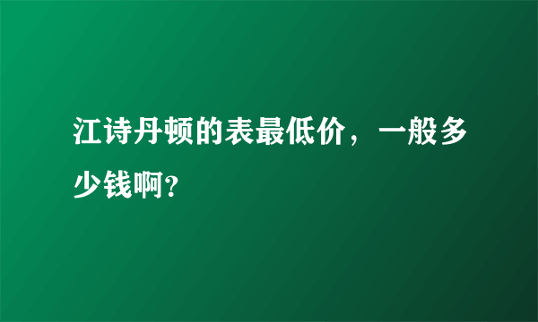 江诗丹顿的表最低价，一般多少钱啊？