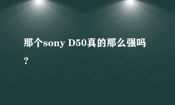 那个sony D50真的那么强吗？