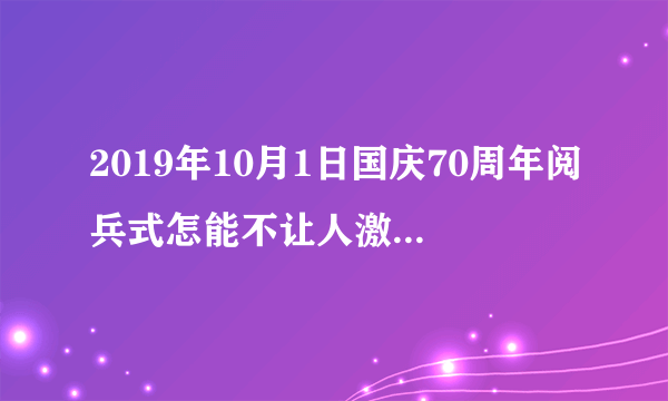 2019年10月1日国庆70周年阅兵式怎能不让人激动不已呢?(改为陈述)